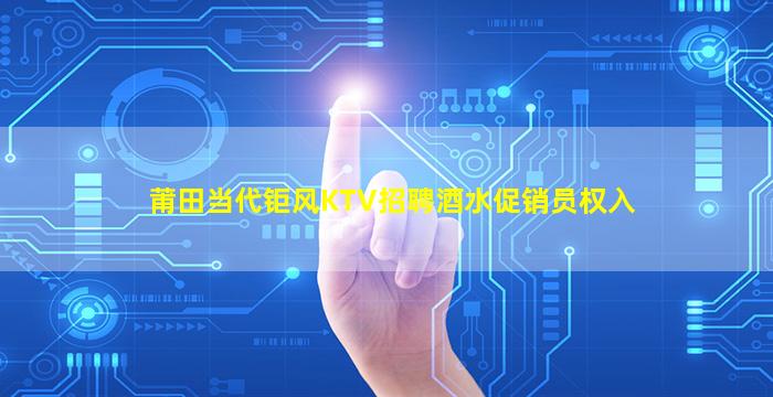 莆田当代钜风KTV招聘酒水促销员权入